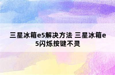 三星冰箱e5解决方法 三星冰箱e5闪烁按键不灵